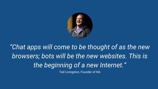 David Pichsenmeister
@3x14159265
“Chat apps will come to be thought of as the new
browsers; bots will be the new websites. This is
the beginning of a new Internet.”
Ted Livingston, Founder of Kik
 
