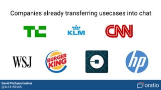 David Pichsenmeister
@3x14159265
Canonical Interfaces
1) Separated channels → Unification
Instead of having different channels for different usecases (e.g. newsletter =
email, product discovery = app, Support => livechat), bots can combine this
channels into a canonical interface, providing different usecases through chat
and enriched interaction elements
2) Companies combine their well established channels into one
canonical interface
Discovery, Website, Customer Support, RSS, Newsletter, Email, eCommerce, …
=> all within one chat
 
