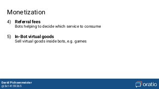 David Pichsenmeister
@3x14159265
Monetization
4) Referral fees
Bots helping to decide which service to consume
5) In-Bot virtual goods
Sell virtual goods inside bots, e.g. games
 