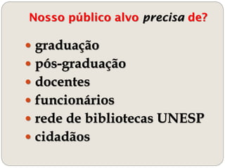 Nosso público alvo precisa de?
 graduação
 pós-graduação
 docentes
 funcionários
 rede de bibliotecas UNESP
 cidadãos
 