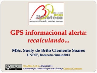 GPS informacional alerta:
recalculando...
MSc. Suely de Brito Clemente Soares
UNESP, Botucatu, 9maio2014
SOARES, S. B. C., 09maio2014
Apresentação licenciada por uma licença Creative Commons
 