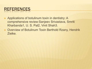 REFERENCES
 Applications of botulinum toxin in dentistry: A
comprehensive review:Sanjeev Srivastava, Smriti
Kharbanda1, U. S. Pal2, Vinit Shah3.
 Overview of Botulinum Toxin Berthold Rzany, Hendrik
Zielke.
 