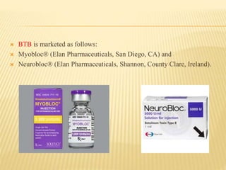  BTB is marketed as follows:
 Myobloc® (Elan Pharmaceuticals, San Diego, CA) and
 Neurobloc® (Elan Pharmaceuticals, Shannon, County Clare, Ireland).
 