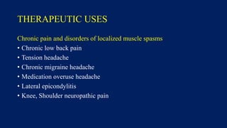 THERAPEUTIC USES
Chronic pain and disorders of localized muscle spasms
• Chronic low back pain
• Tension headache
• Chronic migraine headache
• Medication overuse headache
• Lateral epicondylitis
• Knee, Shoulder neuropathic pain
 