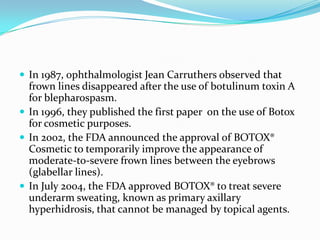  In 1987, ophthalmologist Jean Carruthers observed that

frown lines disappeared after the use of botulinum toxin A
for b...