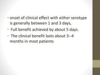 • onset of clinical effect with either serotype
is generally between 1 and 3 days,
• Full benefit achieved by about 5 days.
• The clinical benefit lasts about 3--4
months in most patients
 