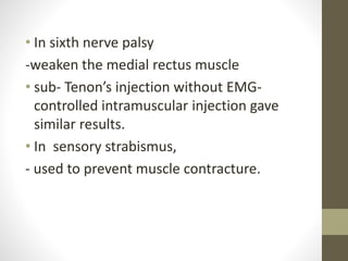 • In sixth nerve palsy
-weaken the medial rectus muscle
• sub- Tenon’s injection without EMG-
controlled intramuscular injection gave
similar results.
• In sensory strabismus,
- used to prevent muscle contracture.
 