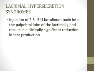LACRIMAL HYPERSECRETION
SYNDROMES
• Injection of 2.5--5 U botulinum toxin into
the palpebral lobe of the lacrimal gland
results in a clinically significant reduction
in tear production
 