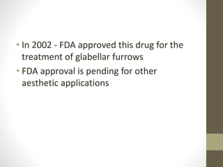 • In 2002 - FDA approved this drug for the
treatment of glabellar furrows
• FDA approval is pending for other
aesthetic applications
 