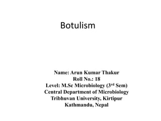 Botulism
Name: Arun Kumar Thakur
Roll No.: 18
Level: M.Sc Microbiology (3rd Sem)
Central Department of Microbiology
Tribhuvan University, Kirtipur
Kathmandu, Nepal
 