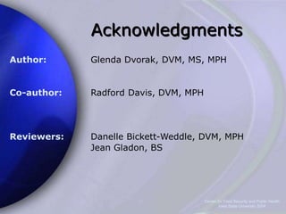 Center for Food Security and Public Health
Iowa State University 2004
Acknowledgments
Author:
Co-author:
Reviewers:
Glenda Dvorak, DVM, MS, MPH
Radford Davis, DVM, MPH
Danelle Bickett-Weddle, DVM, MPH
Jean Gladon, BS
 