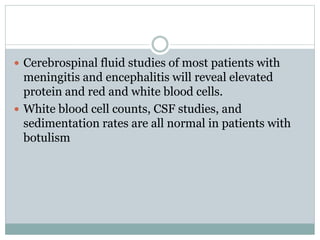  Cerebrospinal fluid studies of most patients with
meningitis and encephalitis will reveal elevated
protein and red and white blood cells.
 White blood cell counts, CSF studies, and
sedimentation rates are all normal in patients with
botulism
 