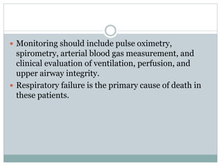  Monitoring should include pulse oximetry,
spirometry, arterial blood gas measurement, and
clinical evaluation of ventilation, perfusion, and
upper airway integrity.
 Respiratory failure is the primary cause of death in
these patients.
 