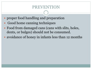 PREVENTION
 proper food handling and preparation
 Good home canning techniques
 Food from damaged cans (cans with slits, holes,
dents, or bulges) should not be consumed.
 avoidance of honey in infants less than 12 months
 