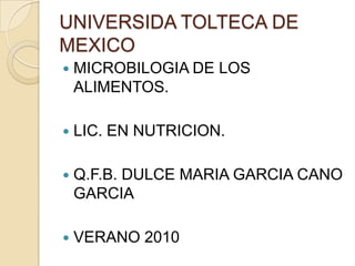 UNIVERSIDA TOLTECA DE MEXICO MICROBILOGIA DE LOS ALIMENTOS. LIC. EN NUTRICION. Q.F.B. DULCE MARIA GARCIA CANO GARCIA VERANO 2010 