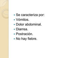 Se caracteriza por: Vómitos.Dolor abdominal.Diarrea.Postración.No hay fiebre.