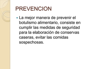 PREVENCIONLa mejor manera de prevenir el botulismo alimentario, consiste en cumplir las medidas de seguridad para la elaboración de conservas caseras, evitar las comidas sospechosas.