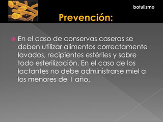  En el caso de conservas caseras se
deben utilizar alimentos correctamente
lavados, recipientes estériles y sobre
todo esterilización. En el caso de los
lactantes no debe administrarse miel a
los menores de 1 año.
botulismo
 