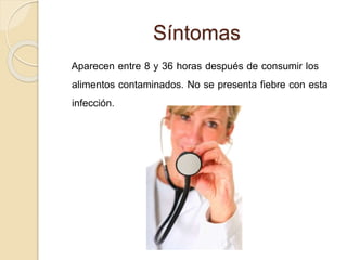 Síntomas
Aparecen entre 8 y 36 horas después de consumir los
alimentos contaminados. No se presenta fiebre con esta
infección.
 