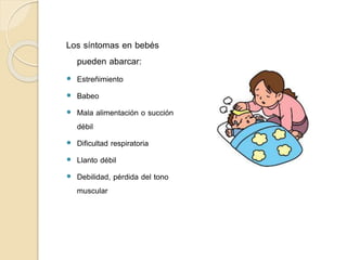 Los síntomas en bebés
pueden abarcar:
 Estreñimiento
 Babeo
 Mala alimentación o succión
débil
 Dificultad respiratoria
 Llanto débil
 Debilidad, pérdida del tono
muscular
 