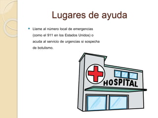 Lugares de ayuda
 Llame al número local de emergencias
(como el 911 en los Estados Unidos) o
acuda al servicio de urgencias si sospecha
de botulismo.
 