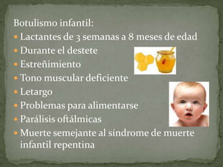 Botulismo infantil:Lactantes de 3 semanas a 8 meses de edadDurante el desteteEstreñimientoTono muscular deficiente LetargoProblemas para alimentarseParálisis oftálmicasMuerte semejante al síndrome de muerte infantil repentina 