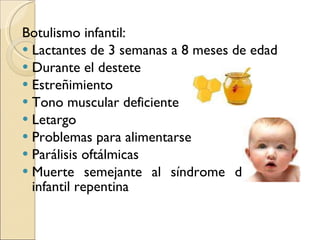Botulismo infantil: Lactantes de 3 semanas a 8 meses de edad Durante el destete Estreñimiento Tono muscular deficiente  Letargo Problemas para alimentarse Parálisis oftálmicas Muerte semejante al síndrome de muerte infantil repentina  