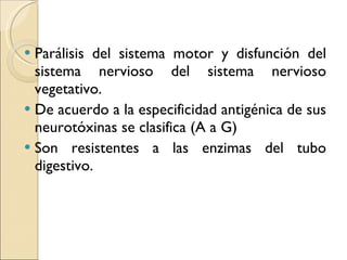 Parálisis del sistema motor y disfunción del sistema nervioso del sistema nervioso vegetativo. De acuerdo a la especificidad antigénica de sus neurotóxinas se clasifica (A a G)  Son resistentes a las enzimas del tubo digestivo.  