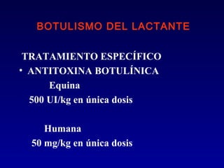BOTULISMO DEL LACTANTE


 TRATAMIENTO ESPECÍFICO
• ANTITOXINA BOTULÍNICA
      Equina
  500 UI/kg en única dosis

     Humana
  50 mg/kg en única dosis
 
