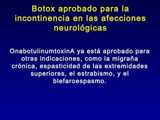 Botox aprobado para la
 incontinencia en las afecciones
          neurológicas

OnabotulinumtoxinA ya está aprobado para
   otras indicaciones, como la migraña
crónica, espasticidad de las extremidades
      superiores, el estrabismo, y el
             blefaroespasmo.
 
