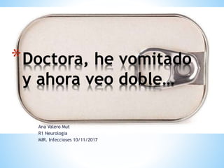 Ana Valero Mut
R1 Neurologia
MIR. Infeccioses 10/11/2017
*Doctora, he vomitado
y ahora veo doble…
 