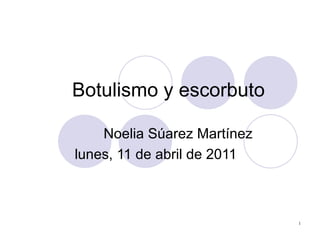Botulismo y escorbuto  Noelia Súarez Martínez lunes, 11 de abril de 2011   