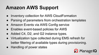 Amazon AWS Support
● Inventory collection for AWS CloudFormation
● Parsing of parameters from orchestration templates
● Amazon Events via AWS Config service
● Enables event-based policies for AWS
● Added C4, D2, and G2 instance types.
● Virtualization type collected during EMS refresh for
better filtering of available types during provisioning.
● Handling of power states
 