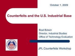 October 1, 2009



Counterfeits and the U.S. Industrial Base



                    Brad Botwin
                    Director, Industrial Studies
                    Office of Technology Evaluation



                   JPL Counterfeits Workshop
 