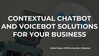 CONTEXTUAL CHATBOT
AND VOICEBOT SOLUTIONS
FOR YOUR BUSINESS
Karlis Skuja | CEO/Co-founder | Botwiser
 