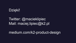 Dzięki!
Twitter: @macieklipiec
Mail: maciej.lipiec@k2.pl
medium.com/k2-product-design
 