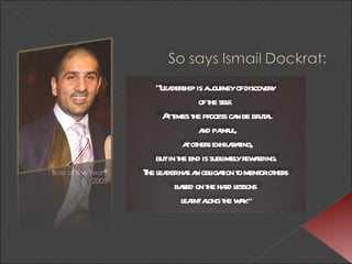 “ Leadership is a journey of discovery  of the self.  At times the process can be brutal  and painful,  at others exhilarating, but in the end is sublimely rewarding.  The leader has an obligation to mentor others  based on the hard lessons  learnt along the way .” 