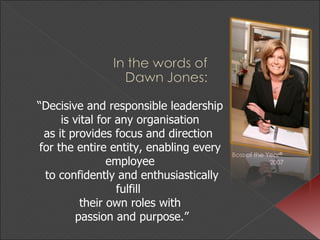 “ Decisive and responsible leadership  is vital for any organisation  as it provides focus and direction  for the entire entity, enabling every employee  to confidently and enthusiastically fulfill  their own roles with  passion and purpose.” 