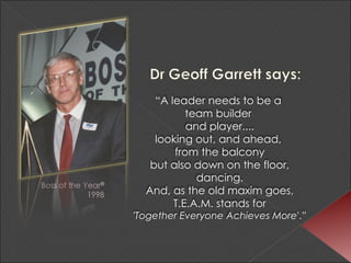 “ A leader needs to be a  team builder  and player.... looking out, and ahead,  from the balcony but also down on the floor,  dancing. And, as the old maxim goes, T.E.A.M. stands for  'Together Everyone Achieves More '.” 