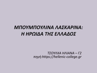 ΜΠΟΥΜΠΟΥΛΙΝΑ ΛΑΣΚΑΡΙΝΑ:
Η ΗΡΩΙΔΑ ΤΗΣ ΕΛΛΑΔΟΣ
ΤΣΟΥΛΧΑ ΗΛΙΑΝΑ – Γ2
πηγή:https://hellenic-college.gr
 