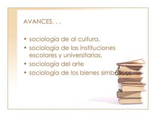 AVANCES. . . sociología de al cultura. sociología de las instituciones escolares y universitarias,  sociología del arte  sociología de los bienes simb ólicos   