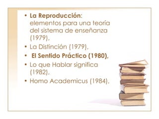 La Reproducción : elementos para una teoría del sistema de enseñanza (1979),  La Distinción (1979), El Sentido Práctico (1980),   Lo que Hablar significa (1982),  Homo Academicus (1984), 