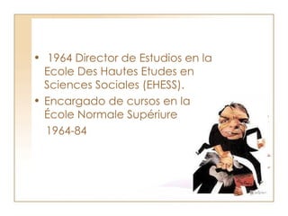 1964 Director de Estudios en la Ecole Des Hautes Etudes en Sciences Sociales (EHESS).  Encargado de cursos en la École Normale Supériure  1964-84 