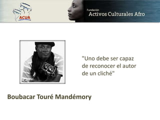 Boubacar Touré Mandémory
"Uno debe ser capaz
de reconocer el autor
de un cliché"
 