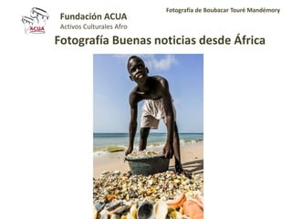 Fundación ACUA
Activos Culturales Afro
Fotografía de Boubacar Touré Mandémory
Fotografía Buenas noticias desde África
 