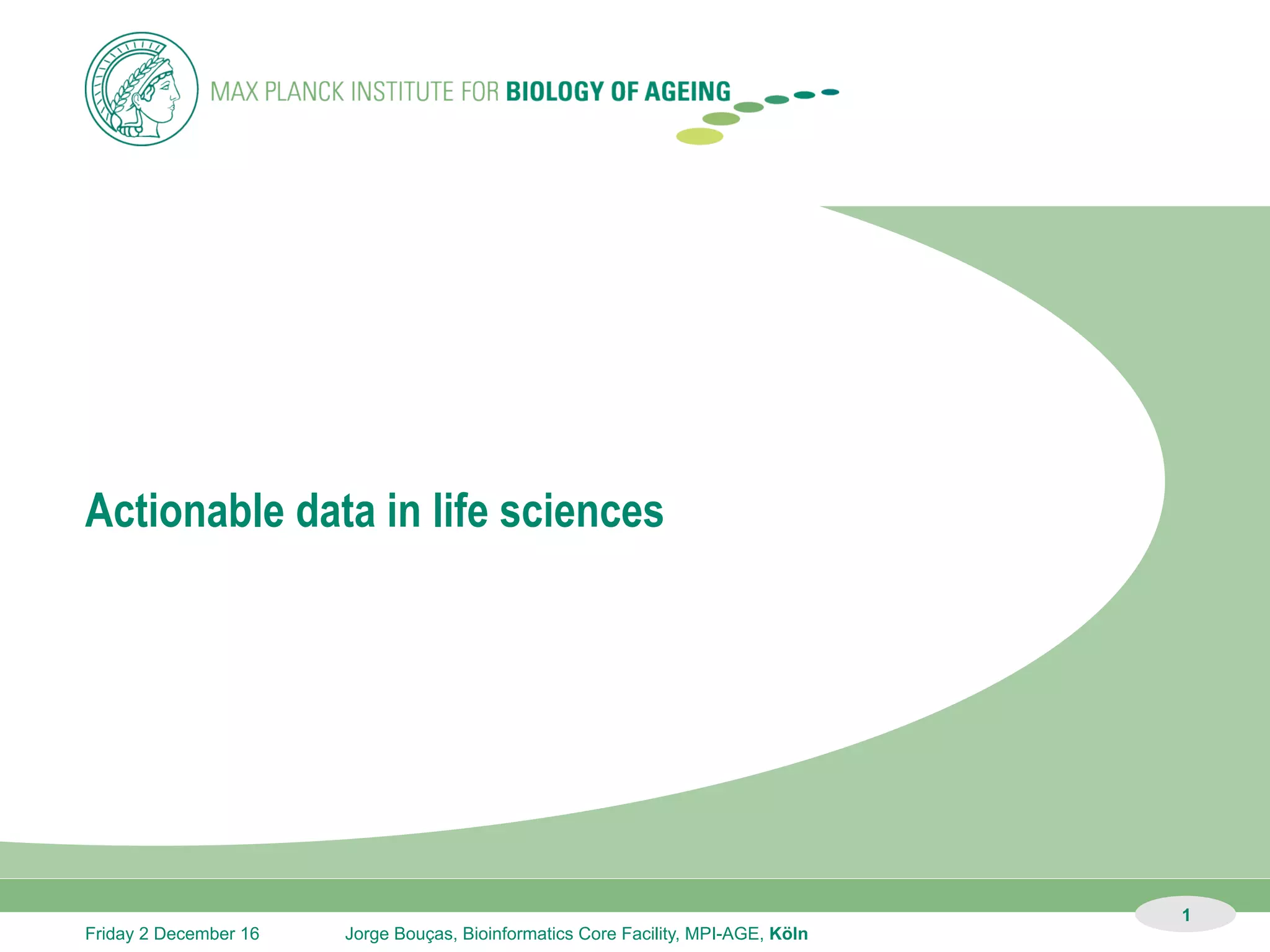 1
Sunday 11 December 16 Jorge Bouças, Bioinformatics Core Facility, MPI-AGE, Köln
Actionable data in life sciences
 
