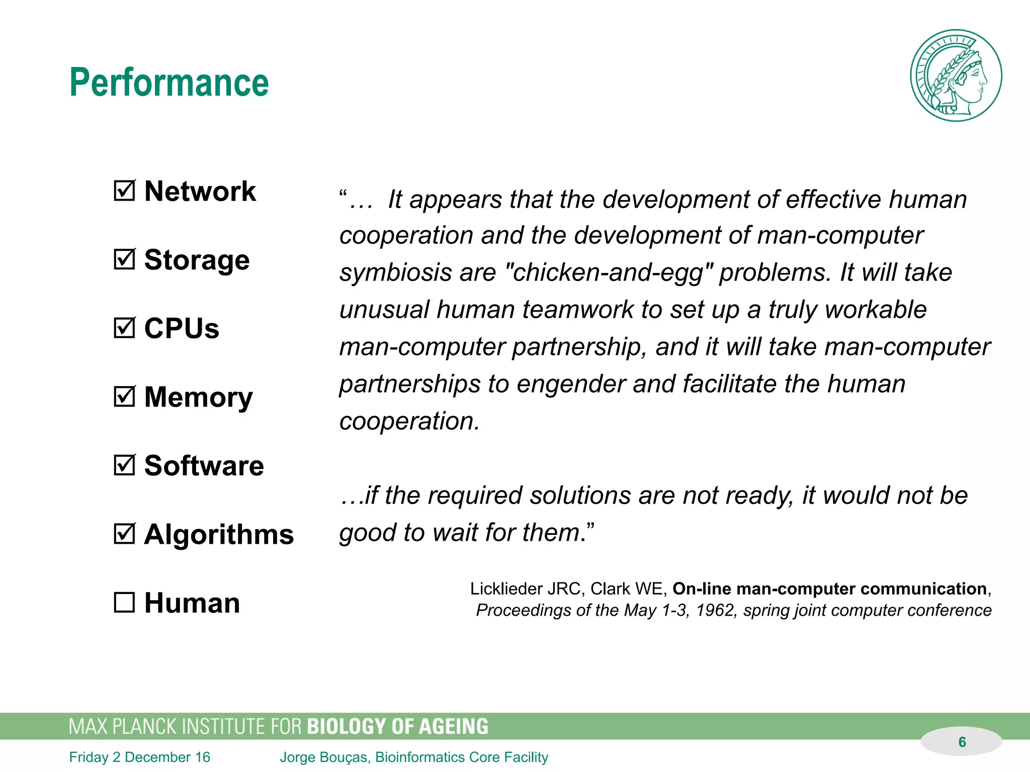 Jorge Bouças, Bioinformatics Core FacilitySunday 11 December 16
6
Performance
þ Network
þ Storage
þ CPUs
þ Memory
þ Software
þ Algorithms
¨ Human
"Nur 8,3 Prozent der Stellen für
Informatiker können problemlos besetzt
werden.”
http://www.golem.de
 