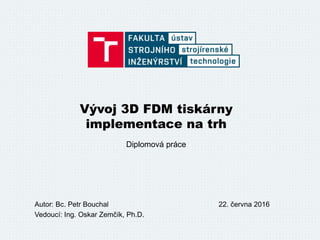 Vývoj 3D FDM tiskárny
implementace na trh
Diplomová práce
Autor: Bc. Petr Bouchal
Vedoucí: Ing. Oskar Zemčík, Ph.D.
22. června 2016
 