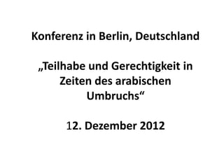 Konferenz in Berlin, Deutschland

 „Teilhabe und Gerechtigkeit in
      Zeiten des arabischen
           Umbruchs“

      12. Dezember 2012
 