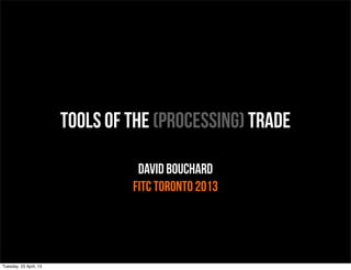 Tools of the (Processing) Trade
David Bouchard
FITC Toronto 2013
Tuesday, 23 April, 13
 